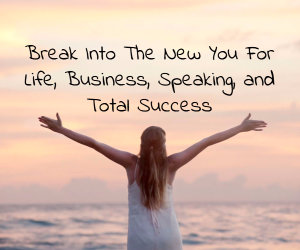 Break Into The New You For Life, Business, Speaking, and Total Success